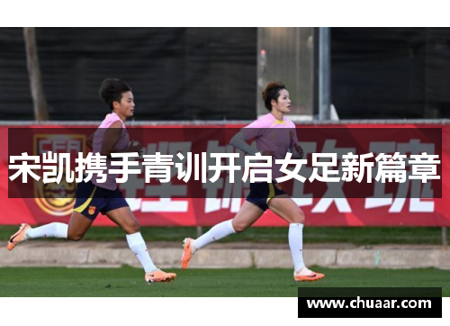 宋凯携手青训开启女足新篇章