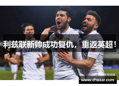 利兹联新帅成功复仇，重返英超！